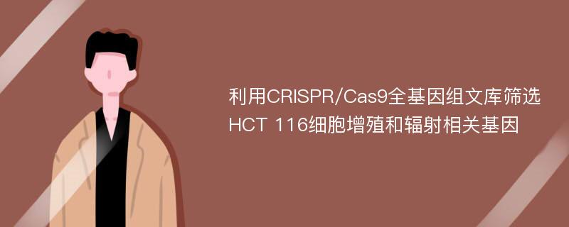 利用CRISPR/Cas9全基因组文库筛选HCT 116细胞增殖和辐射相关基因