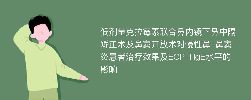 低剂量克拉霉素联合鼻内镜下鼻中隔矫正术及鼻窦开放术对慢性鼻-鼻窦炎患者治疗效果及ECP TIgE水平的影响