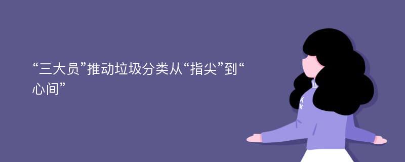 “三大员”推动垃圾分类从“指尖”到“心间”