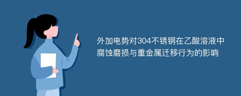 外加电势对304不锈钢在乙酸溶液中腐蚀磨损与重金属迁移行为的影响