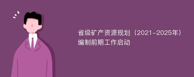 省级矿产资源规划（2021-2025年）编制前期工作启动