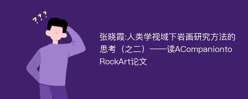 张晓霞:人类学视域下岩画研究方法的思考（之二）——读ACompaniontoRockArt论文