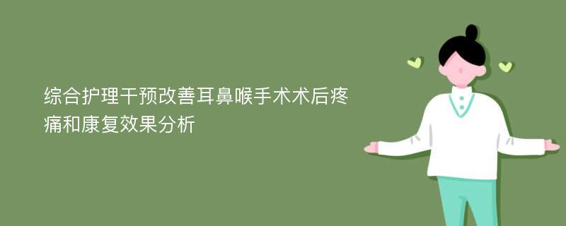 综合护理干预改善耳鼻喉手术术后疼痛和康复效果分析