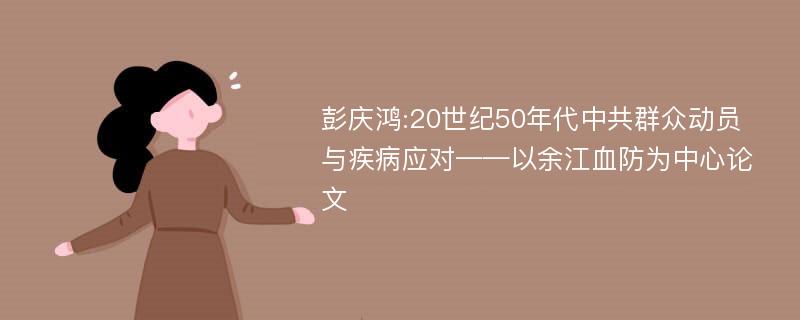 彭庆鸿:20世纪50年代中共群众动员与疾病应对——以余江血防为中心论文