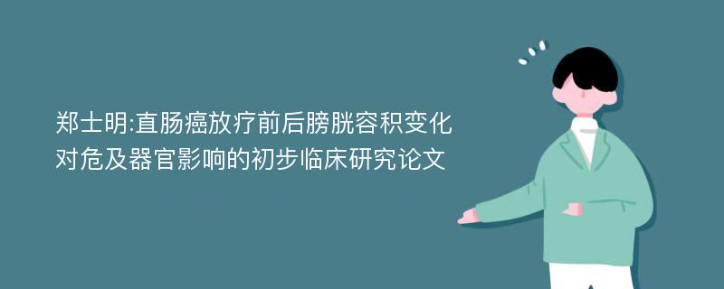 郑士明:直肠癌放疗前后膀胱容积变化对危及器官影响的初步临床研究论文