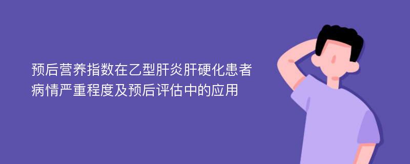 预后营养指数在乙型肝炎肝硬化患者病情严重程度及预后评估中的应用