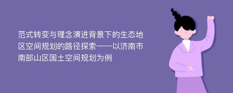 范式转变与理念演进背景下的生态地区空间规划的路径探索——以济南市南部山区国土空间规划为例