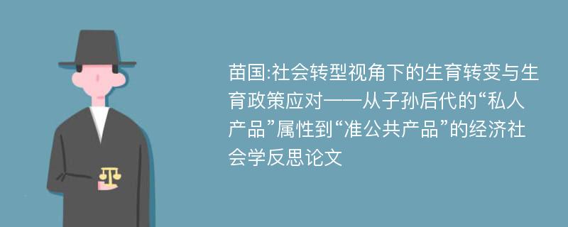 苗国:社会转型视角下的生育转变与生育政策应对——从子孙后代的“私人产品”属性到“准公共产品”的经济社会学反思论文