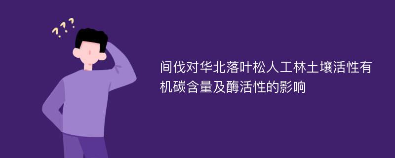 间伐对华北落叶松人工林土壤活性有机碳含量及酶活性的影响