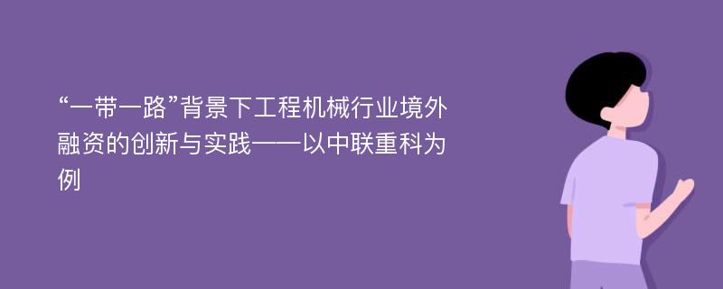 “一带一路”背景下工程机械行业境外融资的创新与实践——以中联重科为例