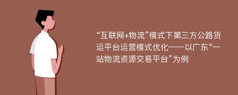 “互联网+物流”模式下第三方公路货运平台运营模式优化——以广东“一站物流资源交易平台”为例