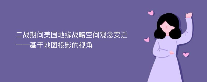 二战期间美国地缘战略空间观念变迁——基于地图投影的视角