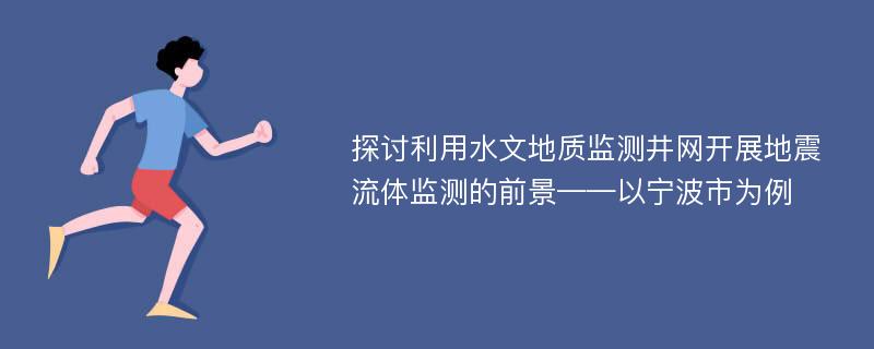 探讨利用水文地质监测井网开展地震流体监测的前景——以宁波市为例