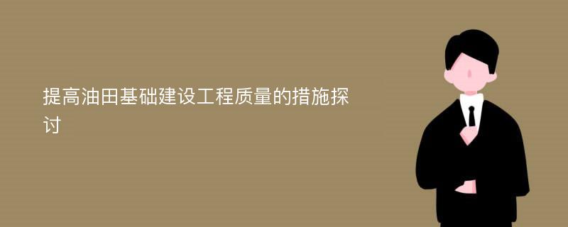 提高油田基础建设工程质量的措施探讨