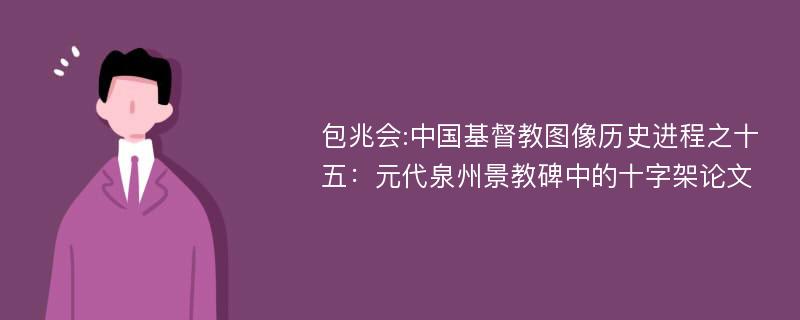 包兆会:中国基督教图像历史进程之十五：元代泉州景教碑中的十字架论文