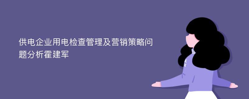 供电企业用电检查管理及营销策略问题分析霍建军