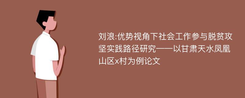 刘浪:优势视角下社会工作参与脱贫攻坚实践路径研究——以甘肃天水凤凰山区x村为例论文