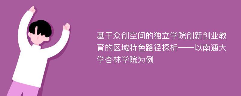 基于众创空间的独立学院创新创业教育的区域特色路径探析——以南通大学杏林学院为例