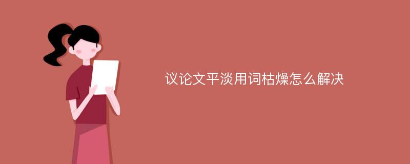 议论文平淡用词枯燥怎么解决