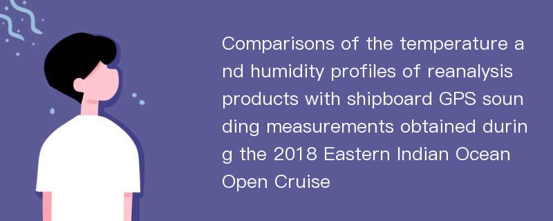 Comparisons of the temperature and humidity profiles of reanalysis products with shipboard GPS sounding measurements obtained during the 2018 Eastern Indian Ocean Open Cruise