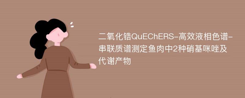 二氧化锆QuEChERS-高效液相色谱-串联质谱测定鱼肉中2种硝基咪唑及代谢产物