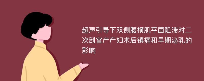 超声引导下双侧腹横肌平面阻滞对二次剖宫产产妇术后镇痛和早期泌乳的影响