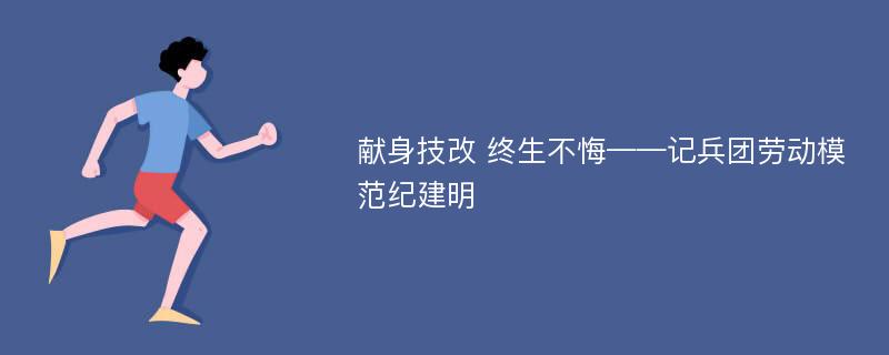 献身技改 终生不悔——记兵团劳动模范纪建明