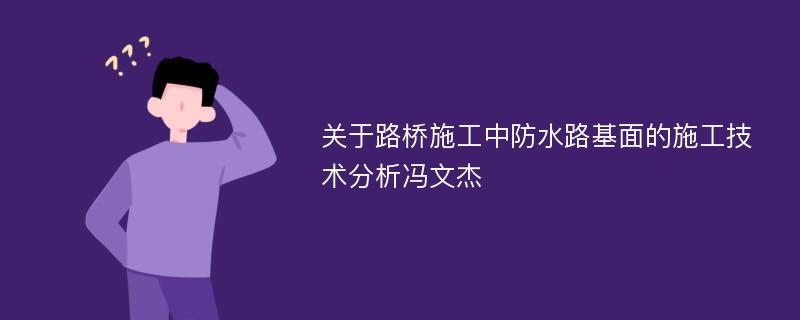 关于路桥施工中防水路基面的施工技术分析冯文杰