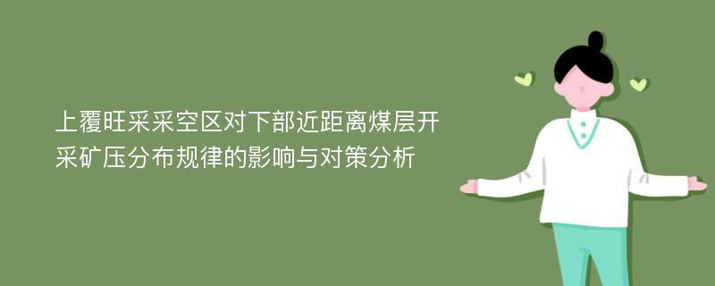 上覆旺采采空区对下部近距离煤层开采矿压分布规律的影响与对策分析