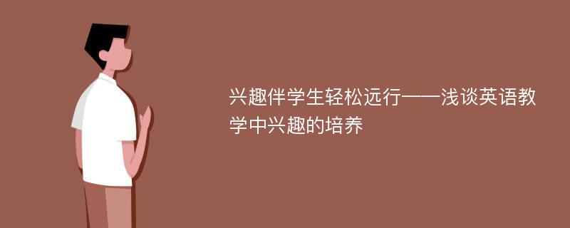 兴趣伴学生轻松远行——浅谈英语教学中兴趣的培养