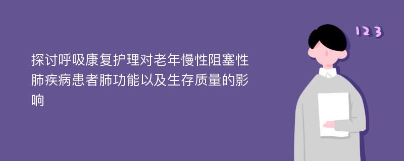 探讨呼吸康复护理对老年慢性阻塞性肺疾病患者肺功能以及生存质量的影响