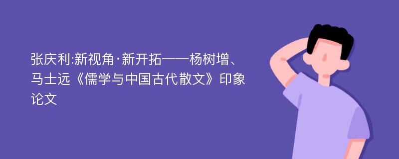 张庆利:新视角·新开拓——杨树增、马士远《儒学与中国古代散文》印象论文