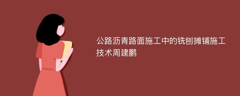 公路沥青路面施工中的铣刨摊铺施工技术周建鹏