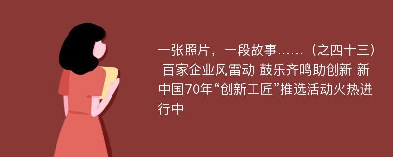 一张照片，一段故事……（之四十三） 百家企业风雷动 鼓乐齐鸣助创新 新中国70年“创新工匠”推选活动火热进行中