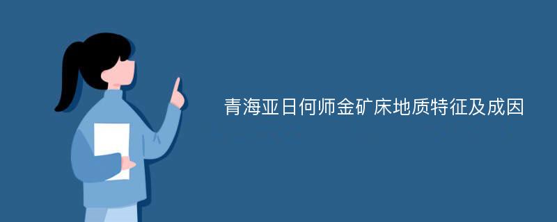 青海亚日何师金矿床地质特征及成因