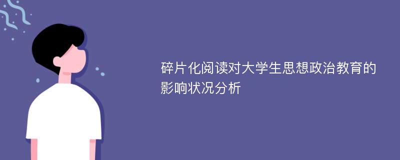 碎片化阅读对大学生思想政治教育的影响状况分析