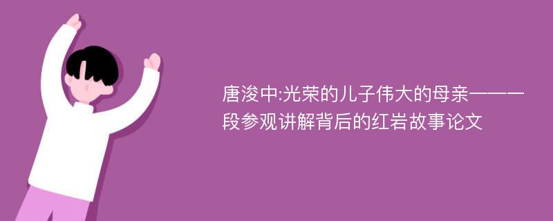 唐浚中:光荣的儿子伟大的母亲——一段参观讲解背后的红岩故事论文