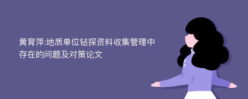 黄育萍:地质单位钻探资料收集管理中存在的问题及对策论文