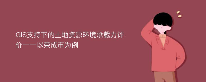 GIS支持下的土地资源环境承载力评价——以荣成市为例