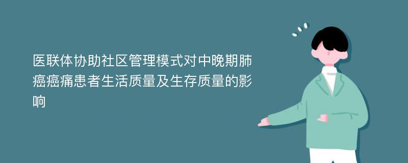 医联体协助社区管理模式对中晚期肺癌癌痛患者生活质量及生存质量的影响