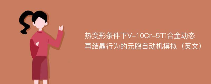 热变形条件下V-10Cr-5Ti合金动态再结晶行为的元胞自动机模拟（英文）