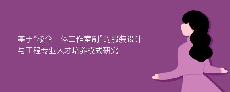 基于“校企一体工作室制”的服装设计与工程专业人才培养模式研究