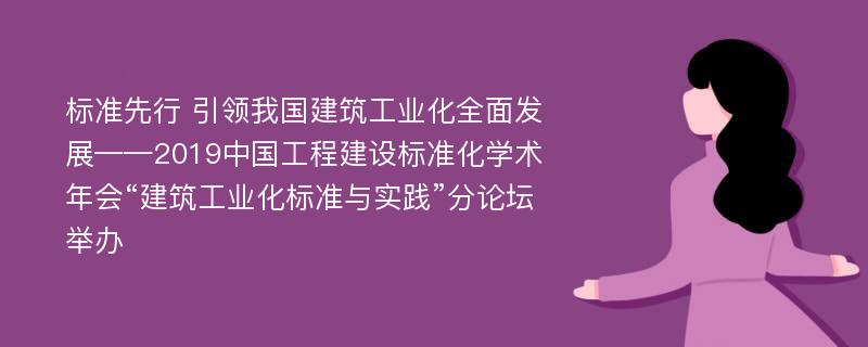 标准先行 引领我国建筑工业化全面发展——2019中国工程建设标准化学术年会“建筑工业化标准与实践”分论坛举办