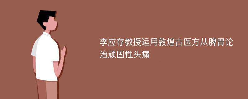 李应存教授运用敦煌古医方从脾胃论治顽固性头痛