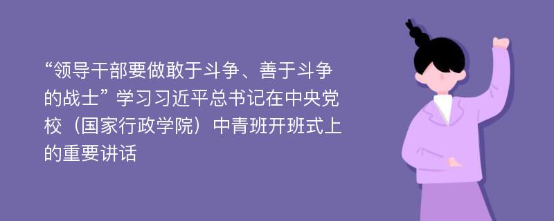 “领导干部要做敢于斗争、善于斗争的战士” 学习习近平总书记在中央党校（国家行政学院）中青班开班式上的重要讲话