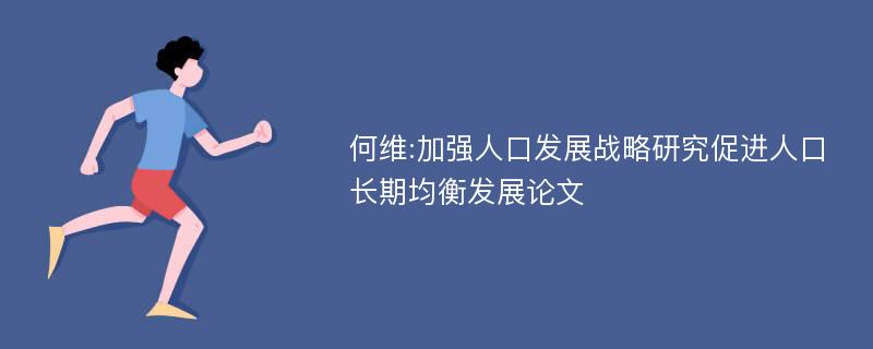 何维:加强人口发展战略研究促进人口长期均衡发展论文