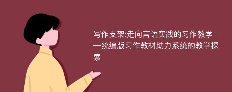 写作支架:走向言语实践的习作教学——统编版习作教材助力系统的教学探索