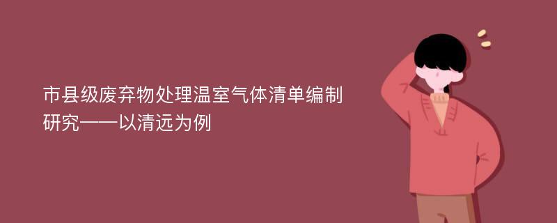 市县级废弃物处理温室气体清单编制研究——以清远为例