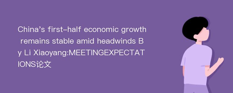 China's first-half economic growth remains stable amid headwinds By Li Xiaoyang:MEETINGEXPECTATIONS论文