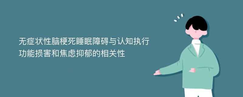 无症状性脑梗死睡眠障碍与认知执行功能损害和焦虑抑郁的相关性